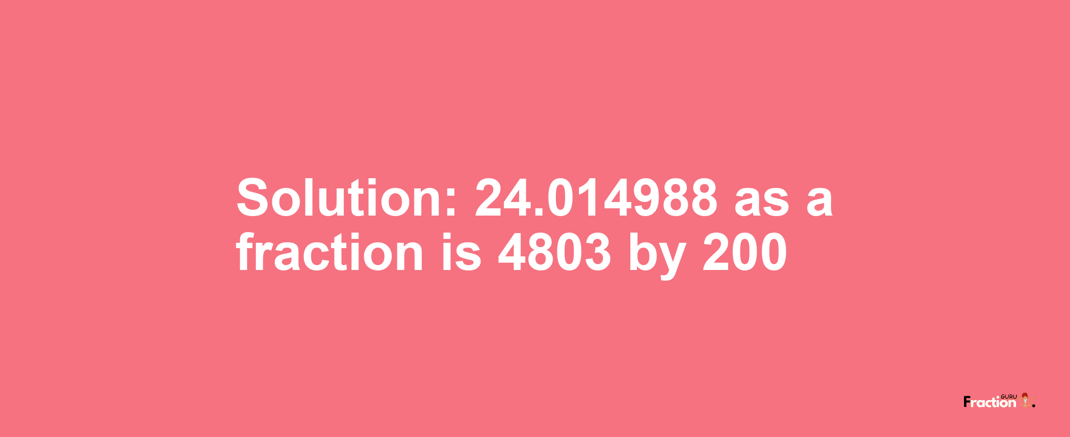 Solution:24.014988 as a fraction is 4803/200